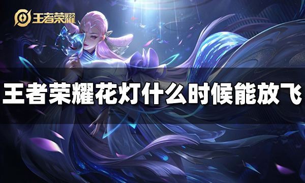 王者荣耀祈愿花灯什么时候能放飞 放飞花灯时间