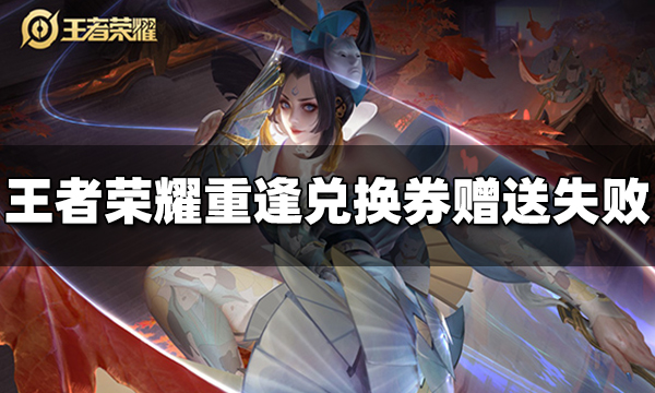 王者荣耀重逢兑换券怎么赠送不了 重逢兑换券赠送失败是怎么回事