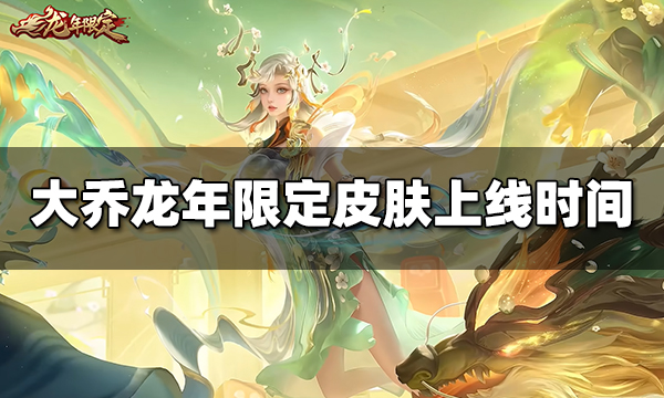 王者荣耀大乔龙年限定皮肤上线时间 大乔乘龙·忆丹青什么时候出
